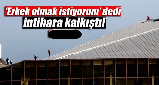 ‘Çift cinsiyetliyim’ dedi intihara kalkıştı