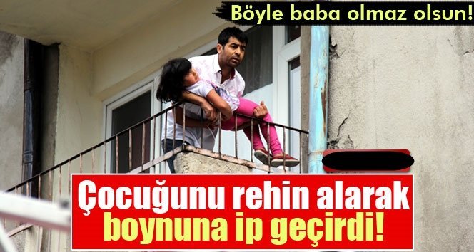 Çocuğunu rehin alarak boynuna ip geçirdi