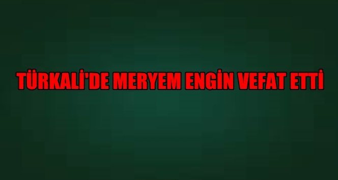 TÜRKALİ’DE MERYEM ENGİN HAYATINI KAYBETTİ