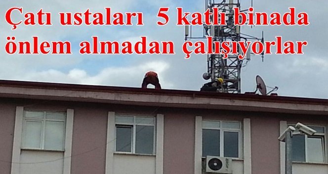 Çatı ustaları canlarını hiçe sayarak çalışıyorlar