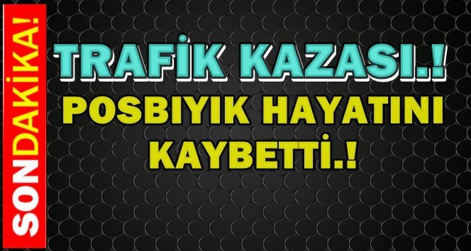 Acı Haber; Posbıyık Kazada Öldü.!