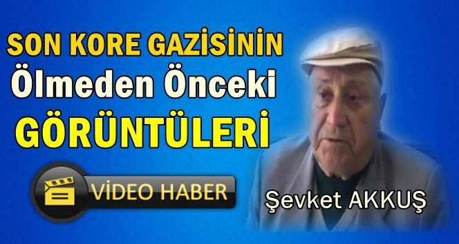 Kore Gazisi Şevket Akkuş’un son görüntüleri
