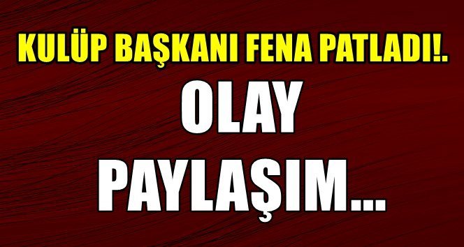 Kulüp Başkanını çıldırttılar!. İşte detaylar…