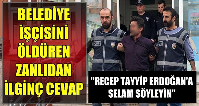 Cinayeti itiraf etti, Cumhurbaşkanına selam gönderdi!.
