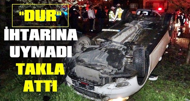 Polisin ‘dur’ ihtarına uymadı takla attı