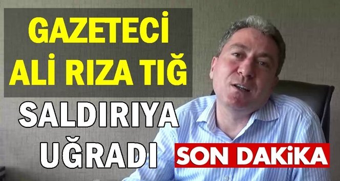 Gazeteci Ali Rıza Tığ’a saldırı…