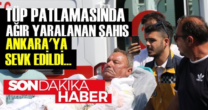 Tüp patlamasında yaralanan şahıs Ankara’ya sevk edildi