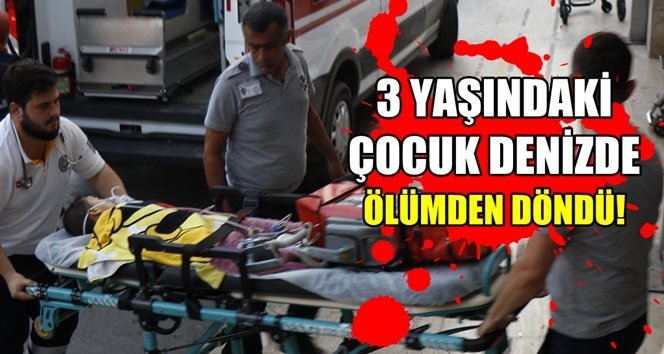 3 yaşındaki çocuk denizde ölümden döndü