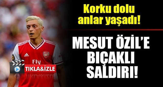 Mesut Özil’e bıçaklı saldırı!.